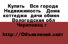 Купить - Все города Недвижимость » Дома, коттеджи, дачи обмен   . Вологодская обл.,Череповец г.